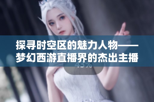 探寻时空区的魅力人物——梦幻西游直播界的杰出主播揭秘