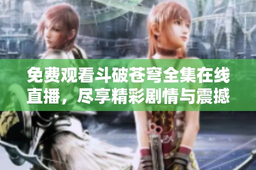 免费观看斗破苍穹全集在线直播，尽享精彩剧情与震撼战斗场面