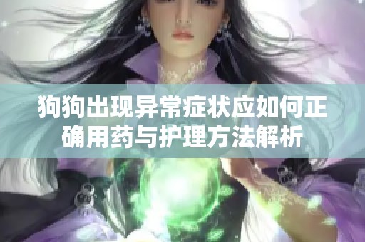 狗狗出现异常症状应如何正确用药与护理方法解析