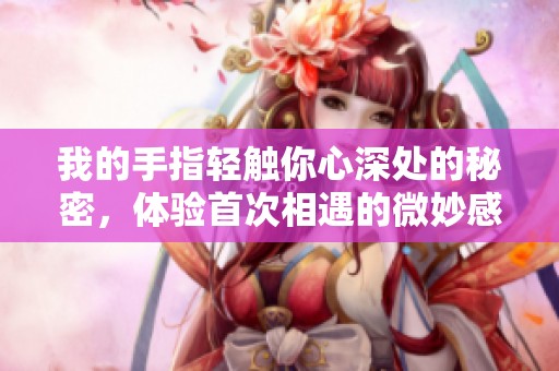 我的手指轻触你心深处的秘密，体验首次相遇的微妙感受