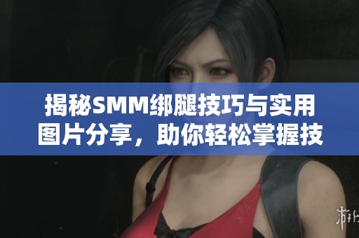 揭秘SMM绑腿技巧与实用图片分享，助你轻松掌握技巧
