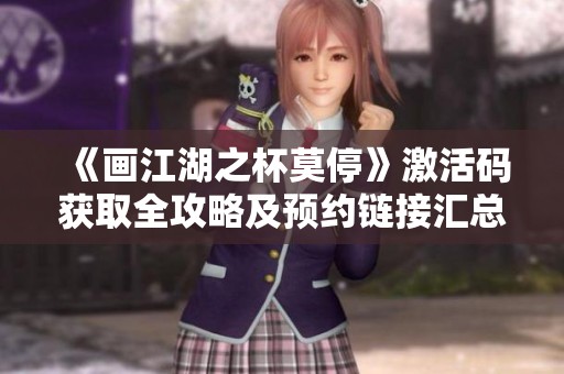 《画江湖之杯莫停》激活码获取全攻略及预约链接汇总
