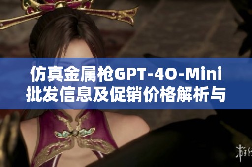 仿真金属枪GPT-4O-Mini批发信息及促销价格解析与产地来源详解