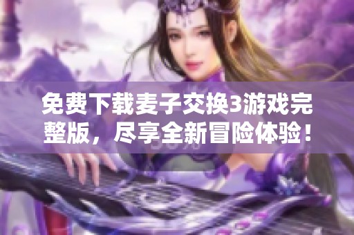 免费下载麦子交换3游戏完整版，尽享全新冒险体验！