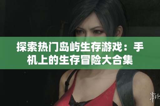 探索热门岛屿生存游戏：手机上的生存冒险大合集