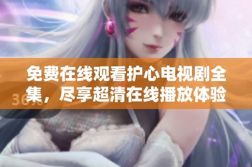 免费在线观看护心电视剧全集，尽享超清在线播放体验