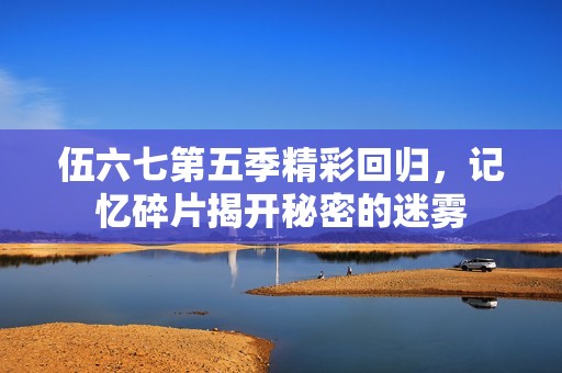 伍六七第五季精彩回归，记忆碎片揭开秘密的迷雾