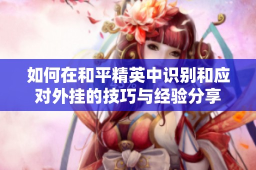 如何在和平精英中识别和应对外挂的技巧与经验分享