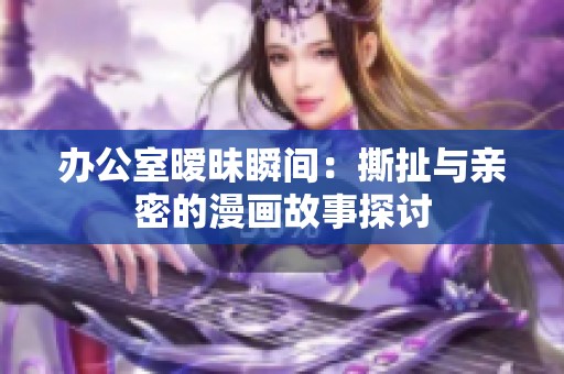 办公室暧昧瞬间：撕扯与亲密的漫画故事探讨