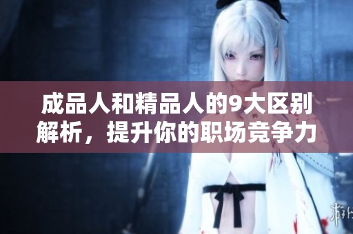 成品人和精品人的9大区别解析，提升你的职场竞争力