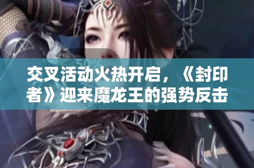 交叉活动火热开启，《封印者》迎来魔龙王的强势反击活动