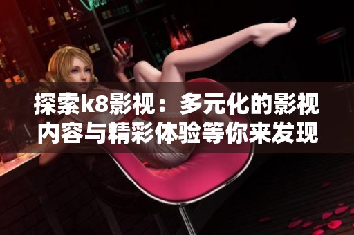 探索k8影视：多元化的影视内容与精彩体验等你来发现