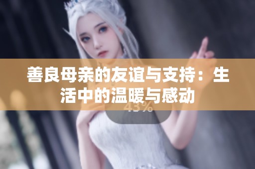 善良母亲的友谊与支持：生活中的温暖与感动