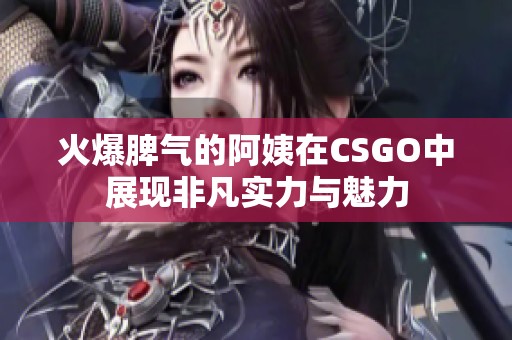 火爆脾气的阿姨在CSGO中展现非凡实力与魅力