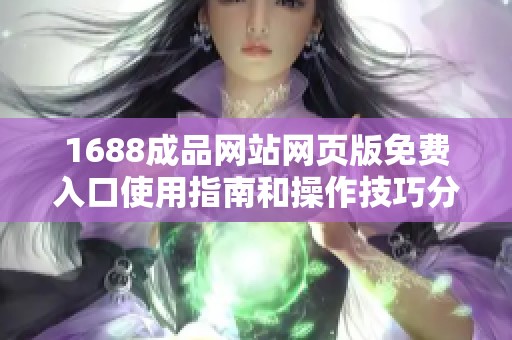 1688成品网站网页版免费入口使用指南和操作技巧分享