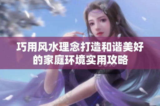 巧用风水理念打造和谐美好的家庭环境实用攻略
