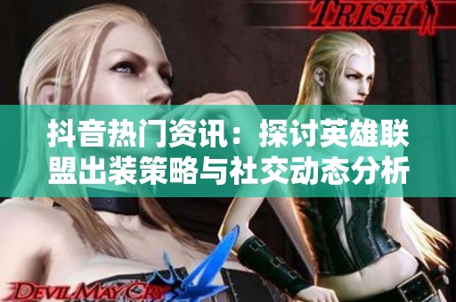 抖音热门资讯：探讨英雄联盟出装策略与社交动态分析