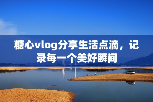 糖心vlog分享生活点滴，记录每一个美好瞬间