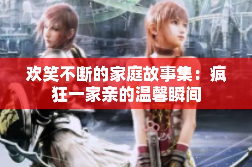 欢笑不断的家庭故事集：疯狂一家亲的温馨瞬间