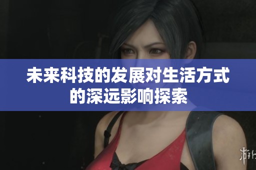 未来科技的发展对生活方式的深远影响探索
