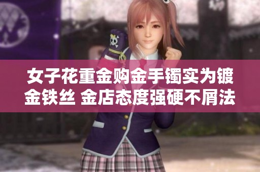 女子花重金购金手镯实为镀金铁丝 金店态度强硬不屑法律纠纷