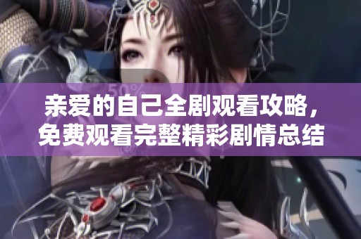 亲爱的自己全剧观看攻略，免费观看完整精彩剧情总结