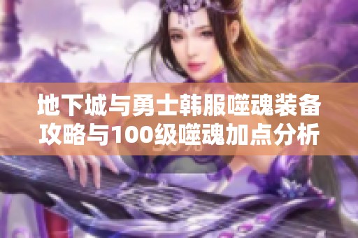 地下城与勇士韩服噬魂装备攻略与100级噬魂加点分析方法