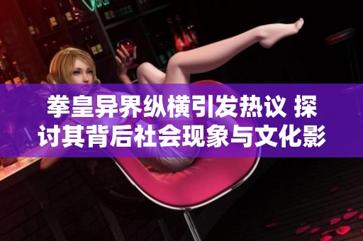 拳皇异界纵横引发热议 探讨其背后社会现象与文化影响