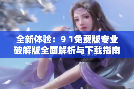 全新体验：9 1免费版专业破解版全面解析与下载指南