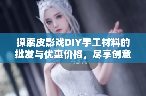 探索皮影戏DIY手工材料的批发与优惠价格，尽享创意乐趣