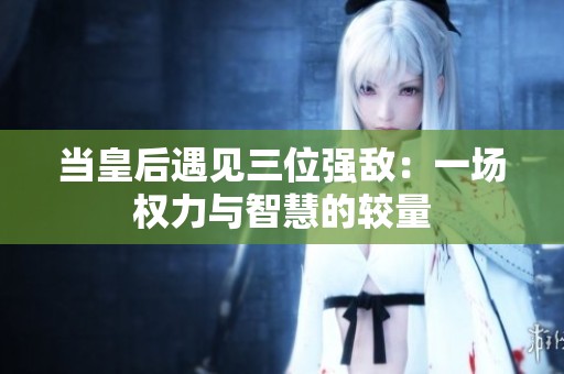 当皇后遇见三位强敌：一场权力与智慧的较量