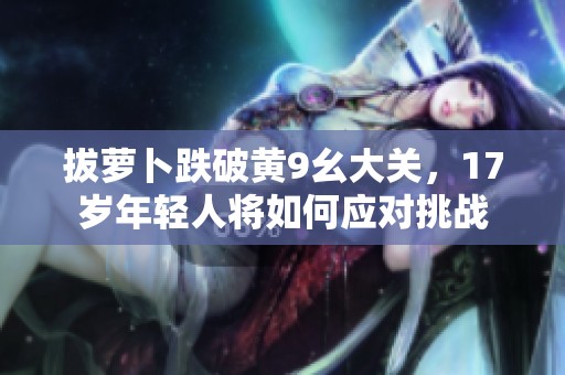 拔萝卜跌破黄9幺大关，17岁年轻人将如何应对挑战