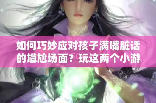 如何巧妙应对孩子满嘴脏话的尴尬场面？玩这两个小游戏轻松破解！