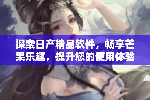 探索日产精品软件，畅享芒果乐趣，提升您的使用体验！