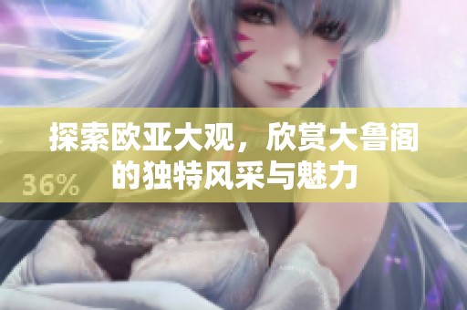 探索欧亚大观，欣赏大鲁阁的独特风采与魅力
