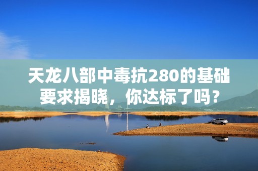 天龙八部中毒抗280的基础要求揭晓，你达标了吗？