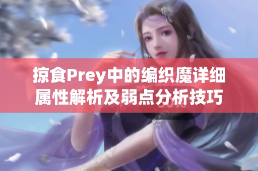 掠食Prey中的编织魔详细属性解析及弱点分析技巧