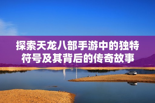探索天龙八部手游中的独特符号及其背后的传奇故事
