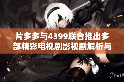 片多多与4399联合推出多部精彩电视剧影视剧解析与推荐