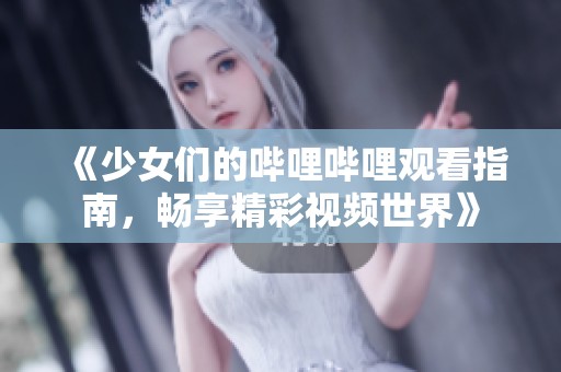 《少女们的哔哩哔哩观看指南，畅享精彩视频世界》