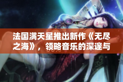 法国满天星推出新作《无尽之海》，领略音乐的深邃与广阔