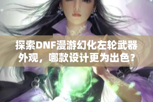 探索DNF漫游幻化左轮武器外观，哪款设计更为出色？