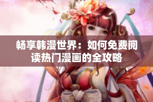 畅享韩漫世界：如何免费阅读热门漫画的全攻略