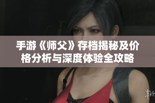 手游《师父》存档揭秘及价格分析与深度体验全攻略