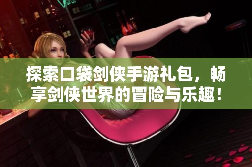 探索口袋剑侠手游礼包，畅享剑侠世界的冒险与乐趣！