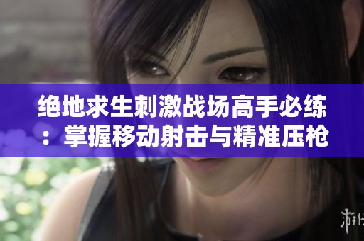绝地求生刺激战场高手必练：掌握移动射击与精准压枪技巧指南