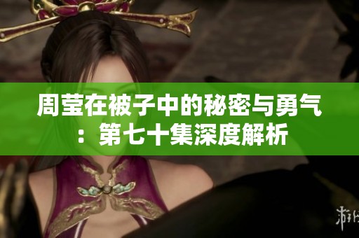 周莹在被子中的秘密与勇气：第七十集深度解析