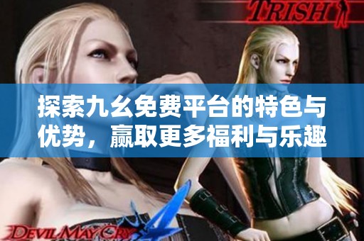 探索九幺免费平台的特色与优势，赢取更多福利与乐趣