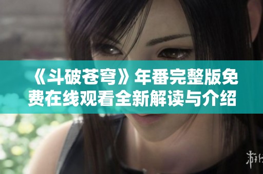 《斗破苍穹》年番完整版免费在线观看全新解读与介绍