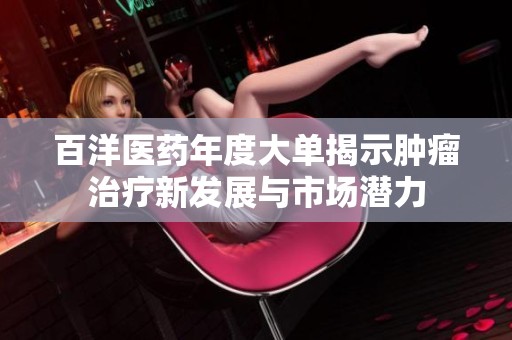 百洋医药年度大单揭示肿瘤治疗新发展与市场潜力